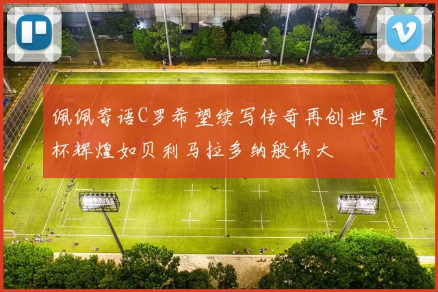 佩佩寄语C罗希望续写传奇再创世界杯辉煌如贝利马拉多纳般伟大