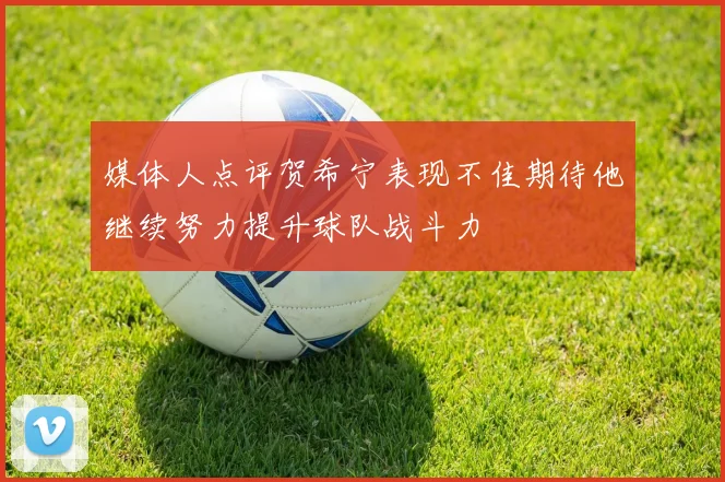 媒体人点评贺希宁表现不佳期待他继续努力提升球队战斗力