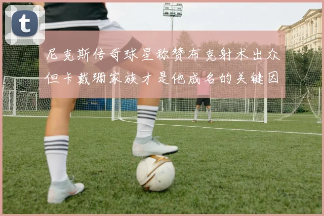 尼克斯传奇球星称赞布克射术出众但卡戴珊家族才是他成名的关键因素