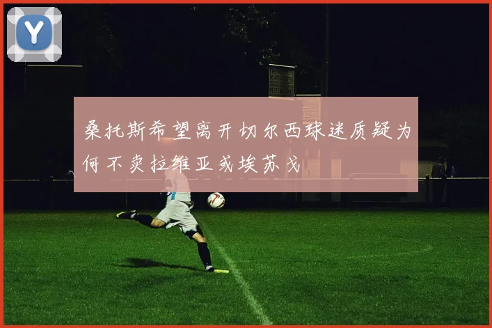 桑托斯希望离开切尔西球迷质疑为何不卖拉维亚或埃苏戈