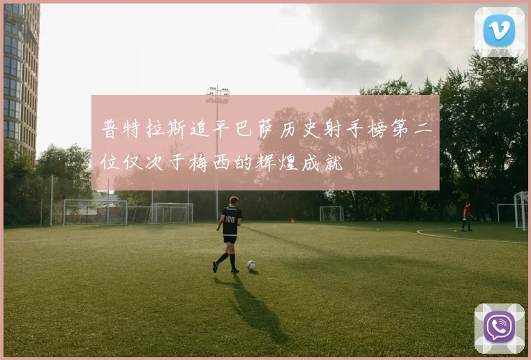 普特拉斯追平巴萨历史射手榜第二位仅次于梅西的辉煌成就