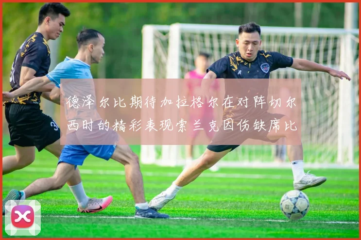 德泽尔比期待加拉格尔在对阵切尔西时的精彩表现索兰克因伤缺席比赛