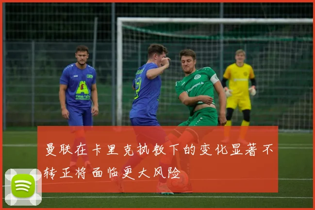 曼联在卡里克执教下的变化显著不转正将面临更大风险