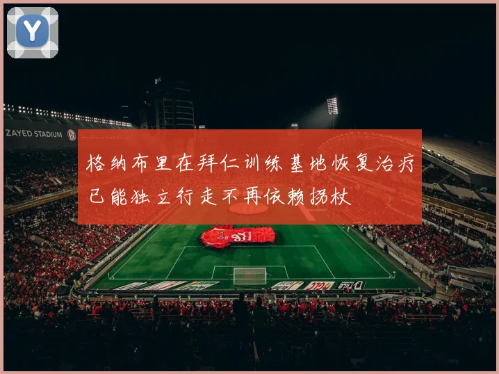 格纳布里在拜仁训练基地恢复治疗已能独立行走不再依赖拐杖