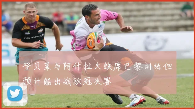 登贝莱与阿什拉夫缺席巴黎训练但预计能出战欧冠决赛