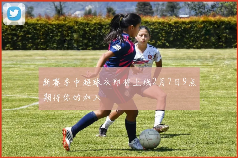 新赛季中超球衣即将上线2月7日9点期待你的加入