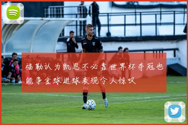 福勒认为凯恩不必靠世界杯夺冠也能争金球进球表现令人惊叹
