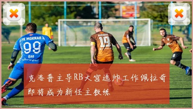 克洛普主导RB大宫选帅工作佩拉奇即将成为新任主教练