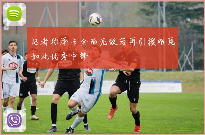 记者称泽卡全面无敌若再引援难觅如此优秀中锋