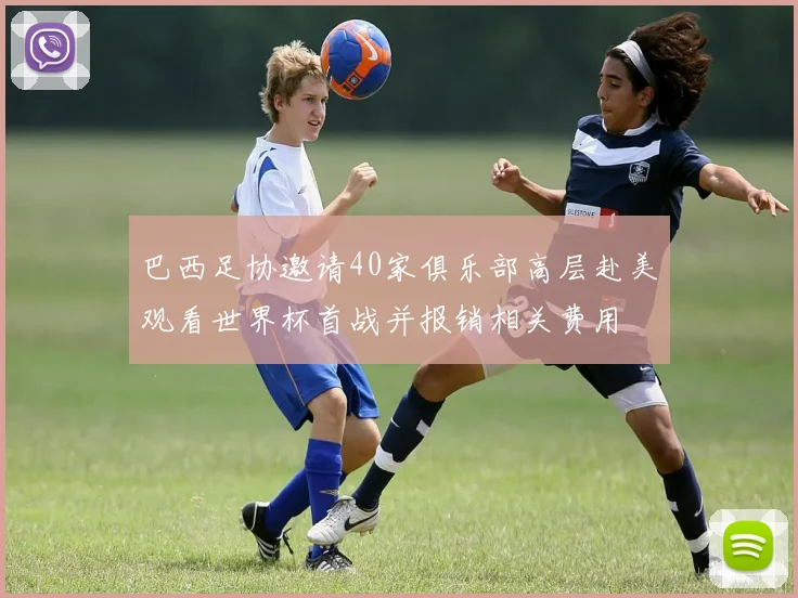 巴西足协邀请40家俱乐部高层赴美观看世界杯首战并报销相关费用
