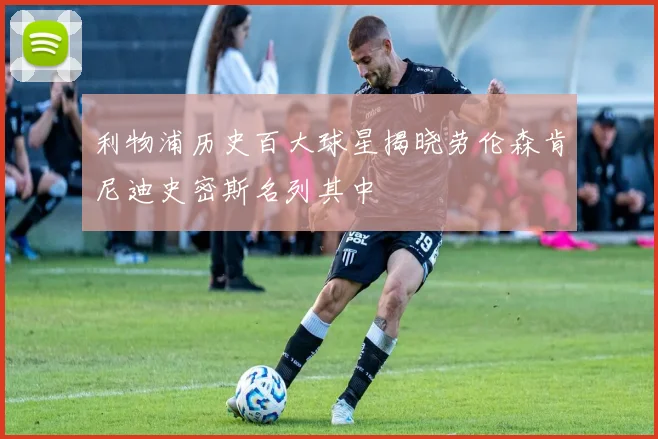 利物浦历史百大球星揭晓劳伦森肯尼迪史密斯名列其中