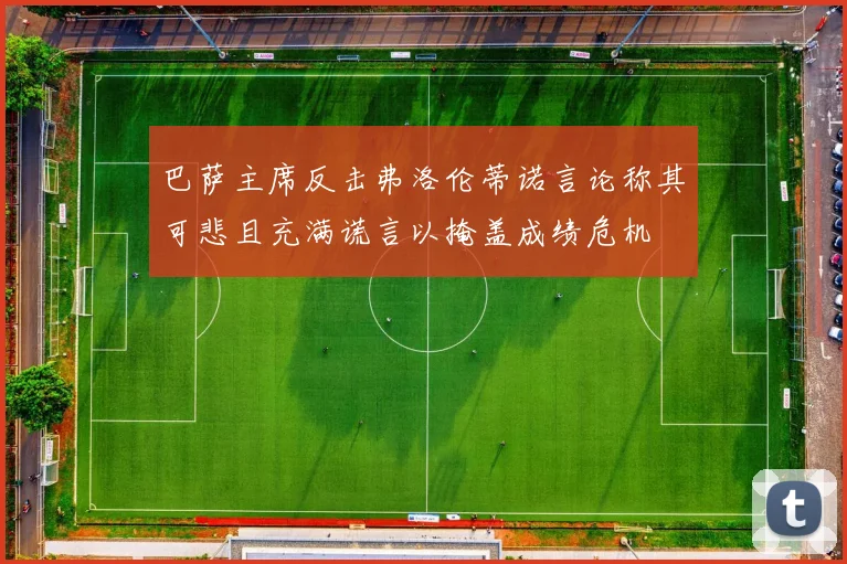 巴萨主席反击弗洛伦蒂诺言论称其可悲且充满谎言以掩盖成绩危机
