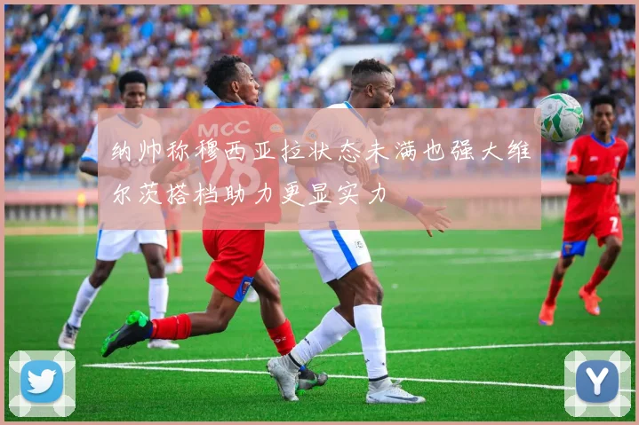 纳帅称穆西亚拉状态未满也强大维尔茨搭档助力更显实力